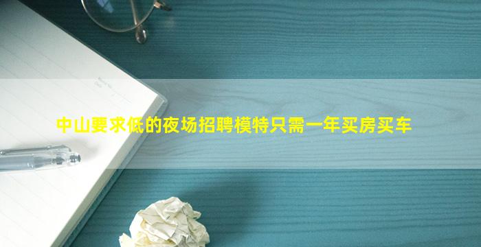 中山要求低的夜场招聘模特只需一年买房买车