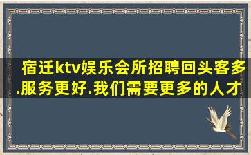 宿迁ktv娱乐会所招聘回头客多.服务更好.我们需要更多的人才