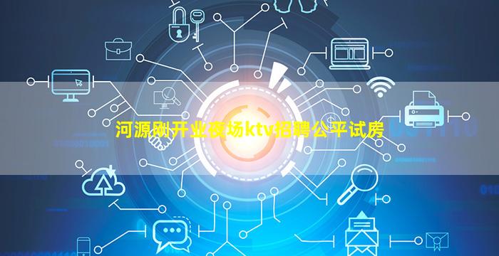 河源刚开业夜场ktv招聘公平试房